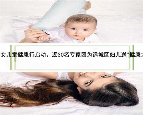武汉妇女儿童健康行启动，近30名专家团为远城区妇儿送“健康大礼包”